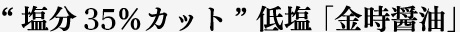 “塩分35％カット” 低塩 「金時醤油」