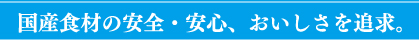 国産食材の安全・安心、おいしさを追求。