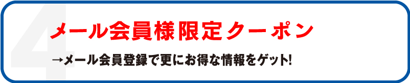 4 メール会員様限定クーポン →メール会員登録で更にお得な情報をゲット！